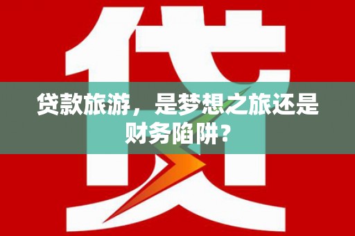 莱城贷款旅游，是梦想之旅还是财务陷阱？