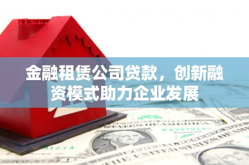 六横金融租赁公司贷款，创新融资模式助力企业发展