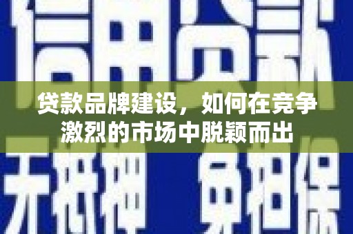 洪洞贷款品牌建设，如何在竞争激烈的市场中脱颖而出