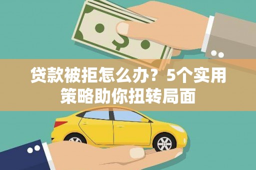 云霄贷款被拒怎么办？5个实用策略助你扭转局面