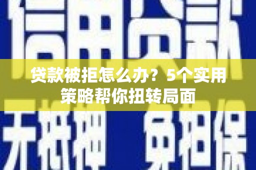 泾县贷款被拒怎么办？5个实用策略帮你扭转局面