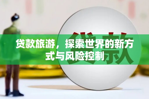 矿区贷款旅游，探索世界的新方式与风险控制