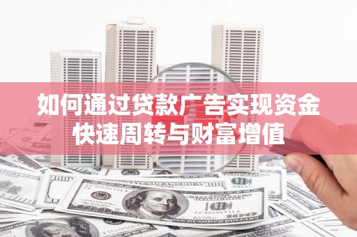 沿河如何通过贷款广告实现资金快速周转与财富增值