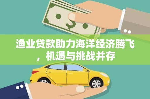富川渔业贷款助力海洋经济腾飞，机遇与挑战并存