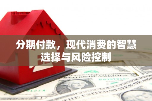 怀集分期付款，现代消费的智慧选择与风险控制