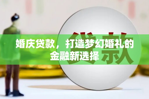 沙洋婚庆贷款，打造梦幻婚礼的金融新选择