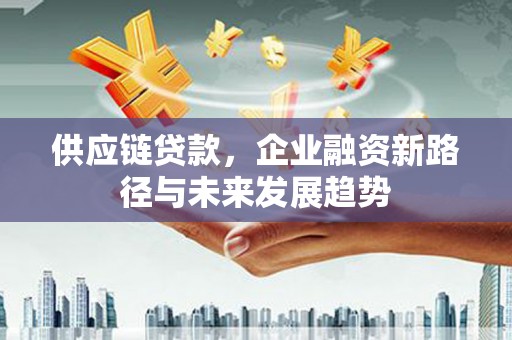 德清供应链贷款，企业融资新路径与未来发展趋势