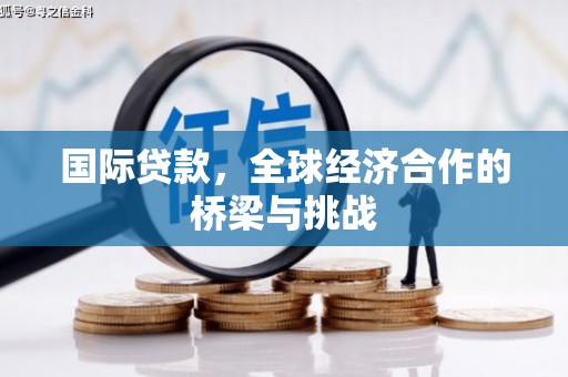 四会国际贷款，全球经济合作的桥梁与挑战