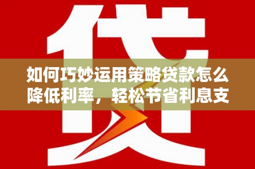 新都如何巧妙运用策略贷款怎么降低利率，轻松节省利息支出