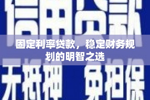 濮阳固定利率贷款，稳定财务规划的明智之选