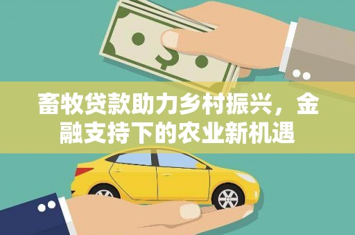 凯里畜牧贷款助力乡村振兴，金融支持下的农业新机遇