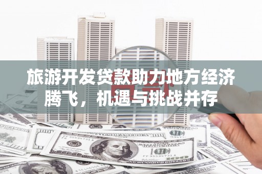 温岭旅游开发贷款助力地方经济腾飞，机遇与挑战并存