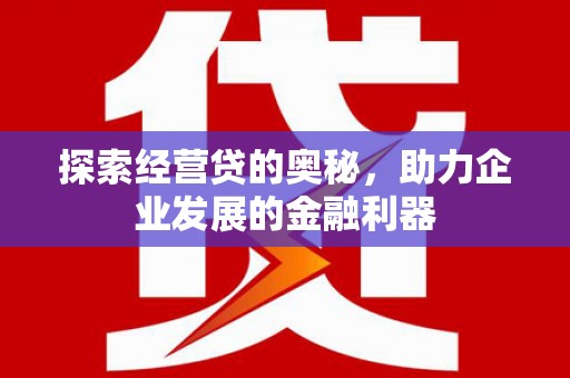 沐川探索经营贷的奥秘，助力企业发展的金融利器