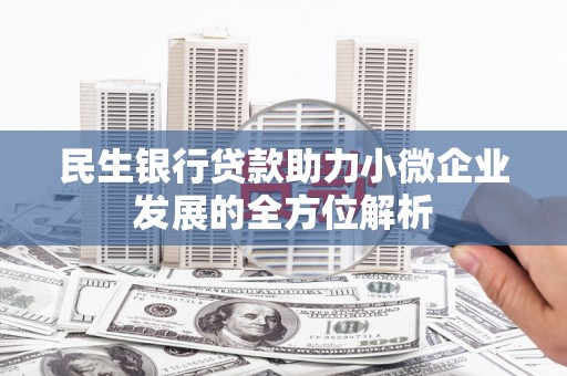 大兴安岭民生银行贷款助力小微企业发展的全方位解析