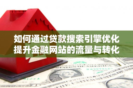 浮梁如何通过贷款搜索引擎优化提升金融网站的流量与转化率