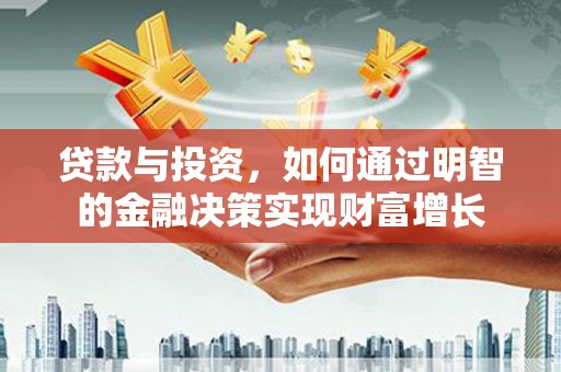 崇州贷款与投资，如何通过明智的金融决策实现财富增长