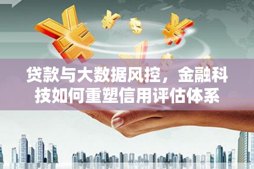 门源贷款与大数据风控，金融科技如何重塑信用评估体系