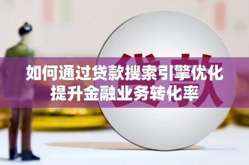 馆陶如何通过贷款搜索引擎优化提升金融业务转化率