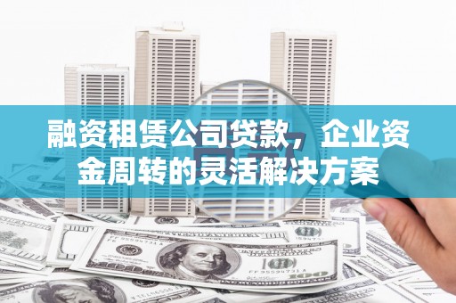 武江融资租赁公司贷款，企业资金周转的灵活解决方案