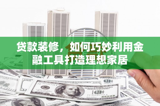 花溪贷款装修，如何巧妙利用金融工具打造理想家居