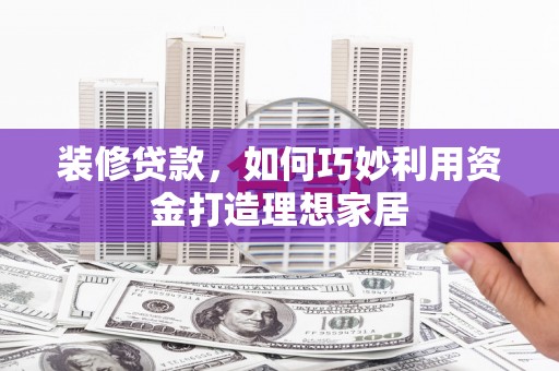 循化装修贷款，如何巧妙利用资金打造理想家居