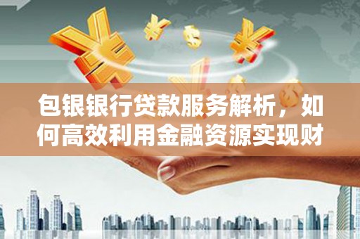 新林包银银行贷款服务解析，如何高效利用金融资源实现财富增长