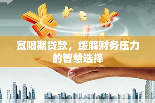 巴塘宽限期贷款，缓解财务压力的智慧选择