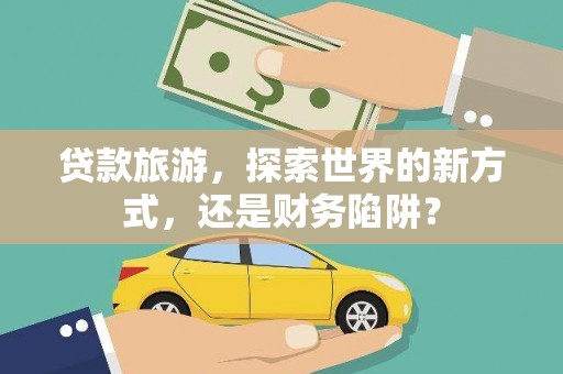 离石贷款旅游，探索世界的新方式，还是财务陷阱？