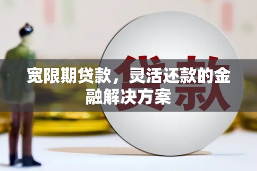 定西宽限期贷款，灵活还款的金融解决方案