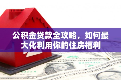 二水公积金贷款全攻略，如何最大化利用你的住房福利