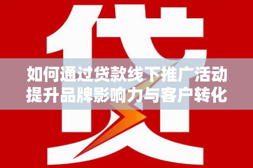 日喀则如何通过贷款线下推广活动提升品牌影响力与客户转化率