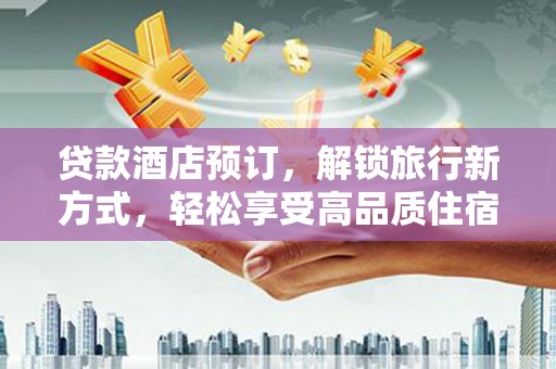 四会贷款酒店预订，解锁旅行新方式，轻松享受高品质住宿