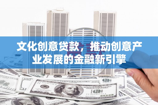 君山文化创意贷款，推动创意产业发展的金融新引擎
