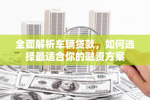 谢家集全面解析车辆贷款，如何选择最适合你的融资方案