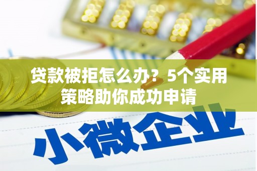 华龙贷款被拒怎么办？5个实用策略助你成功申请