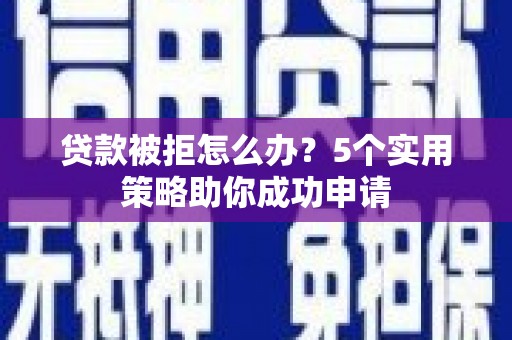 隆昌贷款被拒怎么办？5个实用策略助你成功申请