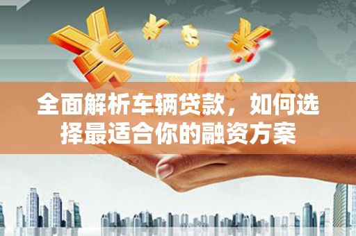 柳营全面解析车辆贷款，如何选择最适合你的融资方案