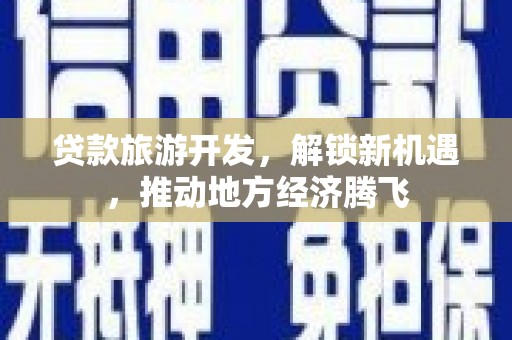 和顺贷款旅游开发，解锁新机遇，推动地方经济腾飞