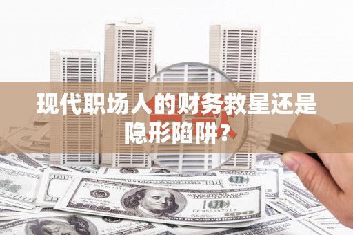 蛟河现代职场人的财务救星还是隐形陷阱？