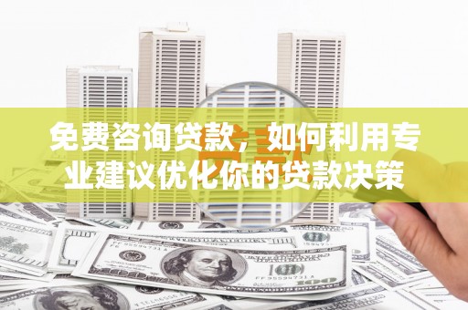 同心免费咨询贷款，如何利用专业建议优化你的贷款决策